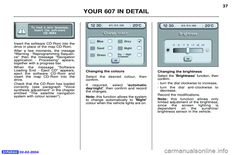 PEUGEOT 607 2004 Owners Guide 02-02-2004
YOUR 607 IN DETAIL37
Insert the software CD-Rom into the drive in place of the map CD-Rom. After a few moments, the mesage 
"Warning - Reprogramming Sequen-ce" then the message "Navigationa