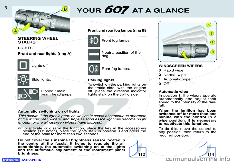 PEUGEOT 607 2004  Owners Manual 02-02-2004
YOUR AT A GLANCE6
STEERING WHEEL 
STALKS LIGHTS
Front and rear lights (ring A)
Lights off. Side lights.Dipped / main beam headlamps. Front and rear fog lamps (ring B)
Front fog lamps. Neutr