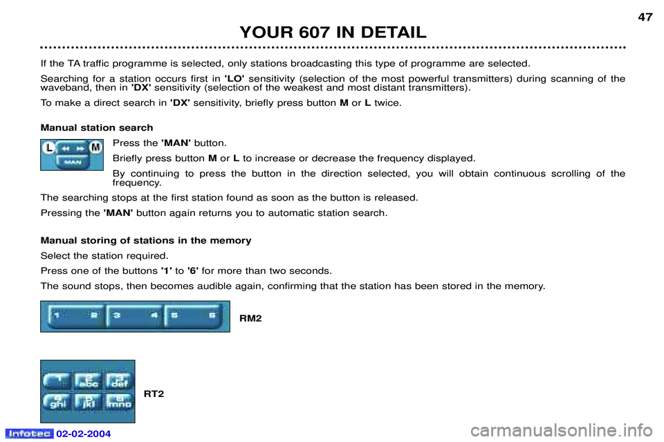 PEUGEOT 607 2004 Service Manual YOUR 607 IN DETAIL47
If the TA traffic programme is selected, only stations broadcasting this type of programme are selected. Searching for a station occurs first in LOsensitivity (selection of the 
