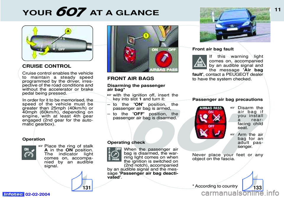 PEUGEOT 607 2004  Owners Manual 02-02-2004
CRUISE CONTROL Cruise control enables the vehicle to maintain a steady speed
programmed by the driver, irres-pective of the road conditions andwithout the accelerator or brakepedal being pr