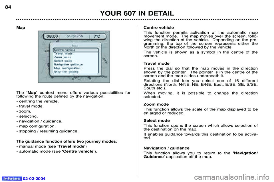 PEUGEOT 607 2004 Manual Online 02-02-2004
Map The Map  context menu offers various possibilities for 
following the route defined by the navigation: - centring the vehicle,- travel mode,- zoom,- selecting,- navigation / guidance,