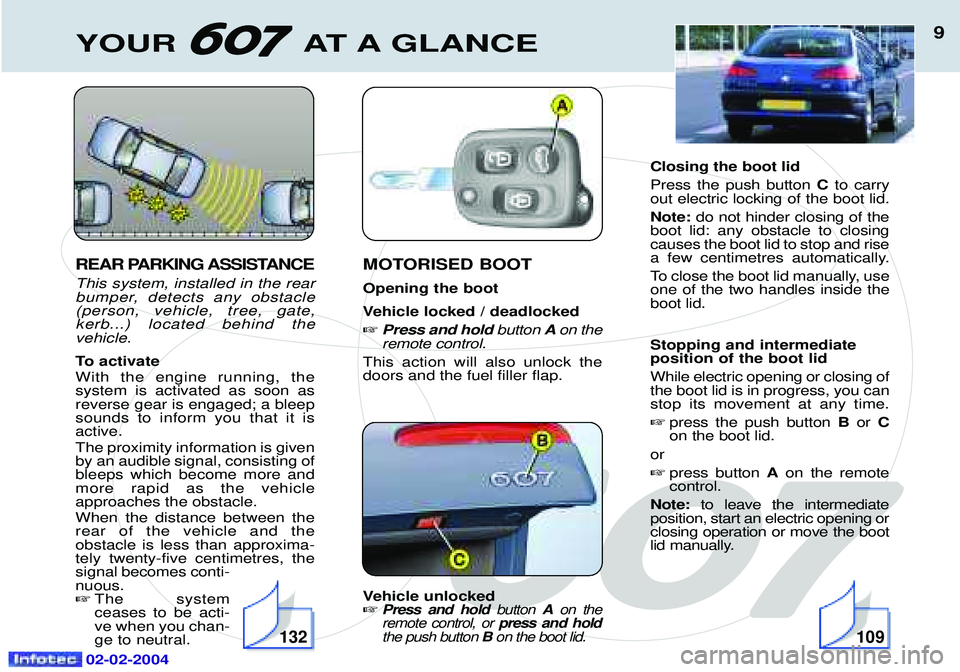 PEUGEOT 607 2004  Owners Manual 02-02-2004
YOUR AT A GLANCE9
REAR PARKING ASSISTANCE  This system, installed in the rear 
bumper, detects any obstacle(person, vehicle, tree, gate,kerb...) located behind thevehicle. 
To activate With