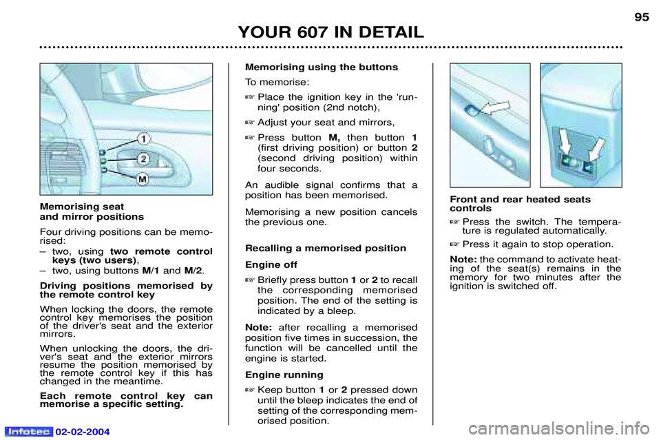 PEUGEOT 607 2004  Owners Manual 02-02-2004
YOUR 607 IN DETAIL95
Memorising using the buttons 
To memorise:
 Place the ignition key in the run- ning position (2nd notch),
 Adjust your seat and mirrors,
 Press button  M,then butt