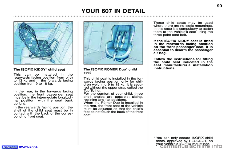 PEUGEOT 607 2004  Owners Manual 02-02-2004
YOUR 607 IN DETAIL99
The ISOFIX KIDDY* child seat This can be installed in the  rearwards facing position from birthto 13 kg and in the forwards facingposition from 9 to 18 kg. 
In the rear