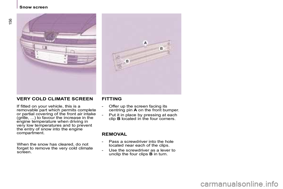 PEUGEOT 807 2008  Owners Manual 156
Snow screen
VERY COLD CLIMATE SCREEN
�I�f� �i�t�t�e�d� �o�n� �y�o�u�r� �v�e�h�i�c�l�e�,� �t�h�i�s� �i�s� �a�  
removable part which permits complete 
or partial covering of the front air intake 
(