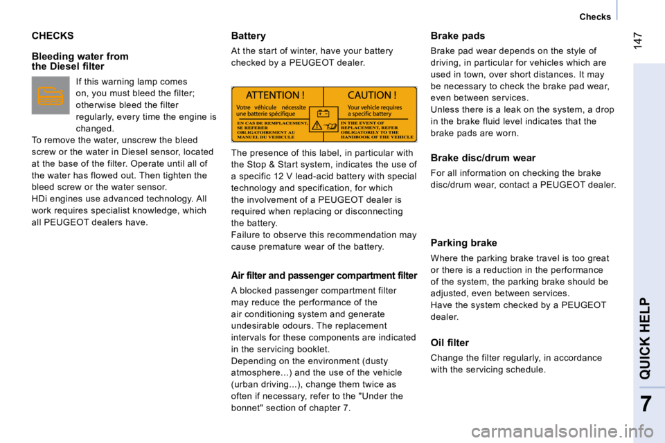 PEUGEOT BIPPER 2010 Owners Guide 147
7
QUICK HELP 
   Checks   
 CHECKS 
  Bleeding water from  
the Diesel filter   If this warning lamp comes  
on, you must bleed the filter; 
otherwise bleed the filter 
regularly, every time the e