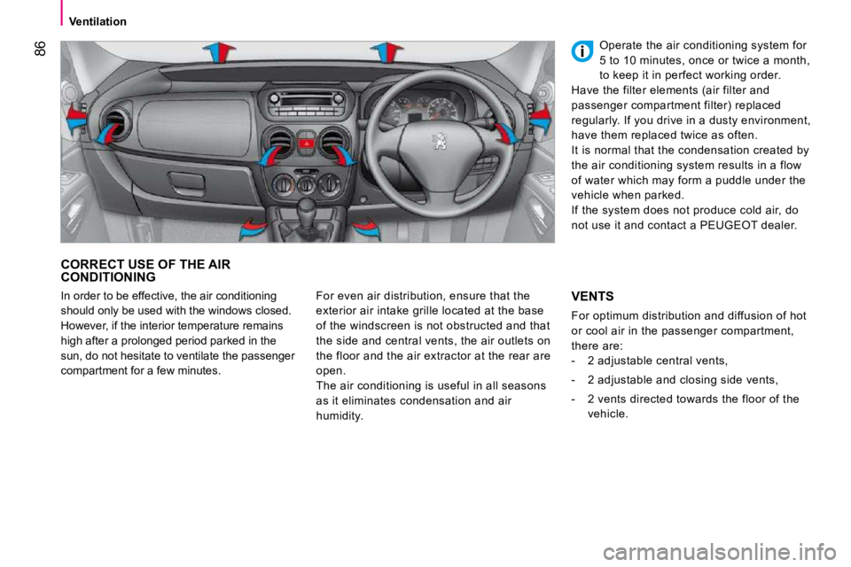 PEUGEOT BIPPER 2010  Owners Manual 86
   Ventilation   
 CORRECT USE OF THE AIR CONDITIONING 
 For even air distribution, ensure that the  
exterior air intake grille located at the base 
of the windscreen is not obstructed and that 
t