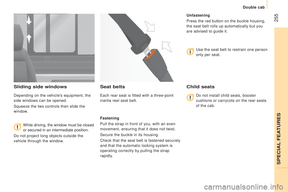 PEUGEOT BOXER 2015  Owners Manual  255
Sliding side windows
Depending on the vehicle's equipment, the 
side windows can be opened.
Squeeze the two controls then slide the 
window.While driving, the window must be closed 
or secure