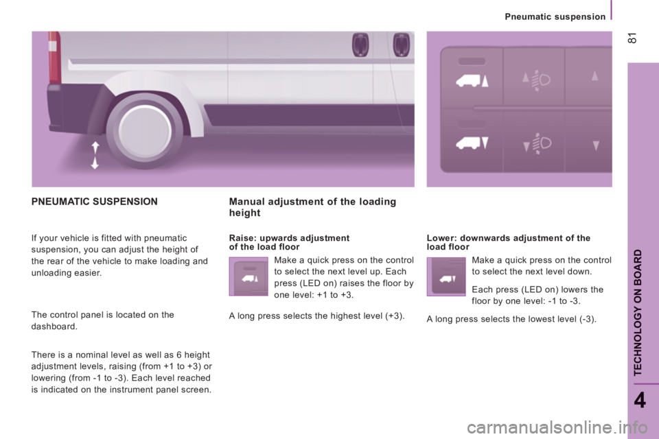PEUGEOT BOXER 2011 Manual Online 81
4
TECHNOLOGY ON BOARD
Pneumatic suspension
PNEUMATIC SUSPENSION
If your vehicle is fitted with pneumatic
suspension, you can adjust the height of
the rear of the vehicle to make loading PEUGEOT BOXER 2011 Manual Online 81
4
TECHNOLOGY ON BOARD
Pneumatic suspension
PNEUMATIC SUSPENSION
If your vehicle is fitted with pneumatic
suspension, you can adjust the height of
the rear of the vehicle to make loading