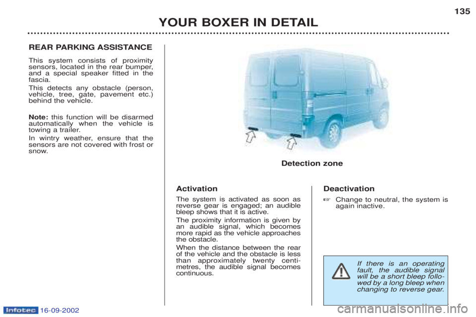 PEUGEOT BOXER 2002 Owners Manual 16-09-2002
YOUR BOXER IN DETAIL135
REAR PARKING ASSISTANCE This system consists of proximity
sensors, located in the rear bumper,and a special speaker fitted in thefascia. This detects any obstacle ( PEUGEOT BOXER 2002 Owners Manual 16-09-2002
YOUR BOXER IN DETAIL135
REAR PARKING ASSISTANCE This system consists of proximity
sensors, located in the rear bumper,and a special speaker fitted in thefascia. This detects any obstacle (