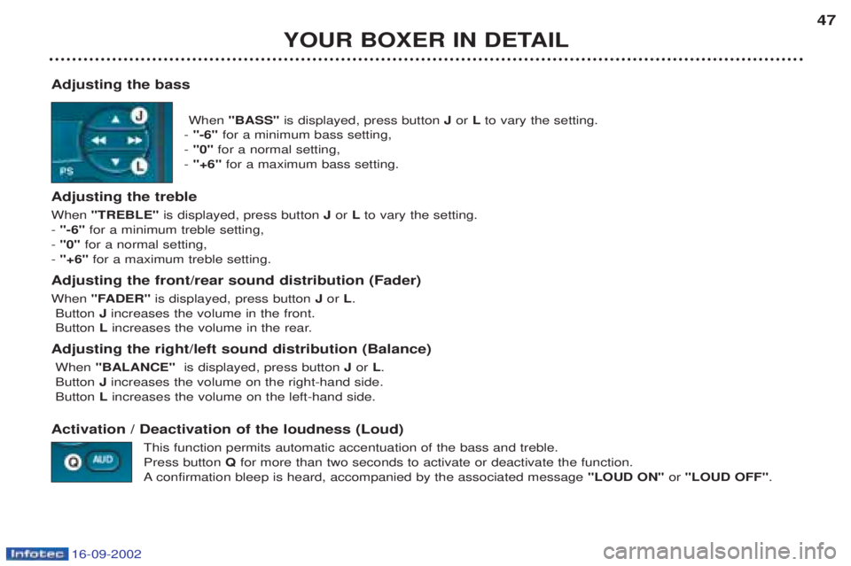 PEUGEOT BOXER 2002 Service Manual 16-09-2002
YOUR BOXER IN DETAIL47
Adjusting the bass When "BASS" is displayed, press button Jor Lto vary the setting.
- "-6" for a minimum bass setting,
- "0" for a normal setting,
- "+6" for a PEUGEOT BOXER 2002 Service Manual 16-09-2002
YOUR BOXER IN DETAIL47
Adjusting the bass When "BASS" is displayed, press button Jor Lto vary the setting.
- "-6" for a minimum bass setting,
- "0" for a normal setting,
- "+6" for a