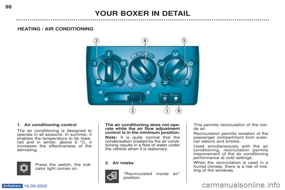 PEUGEOT BOXER 2002 Owners Manual 16-09-2002
YOUR BOXER IN DETAIL
98
HEATING / AIR CONDITIONING
1. Air conditioning control The air conditioning is designed to
operate in all seasons. In summer, itenables the temperature to be lowe-
PEUGEOT BOXER 2002 Owners Manual 16-09-2002
YOUR BOXER IN DETAIL
98
HEATING / AIR CONDITIONING
1. Air conditioning control The air conditioning is designed to
operate in all seasons. In summer, itenables the temperature to be lowe-