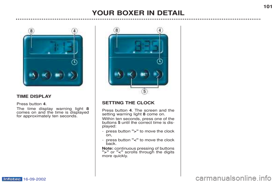 PEUGEOT BOXER 2002 Owners Manual 16-09-2002
YOUR BOXER IN DETAIL101
TIME DISPLAY Press button
4.
The time display warning light 8
comes on and the time is displayed for approximately ten seconds. SETTING THE CLOCK Press button
4. PEUGEOT BOXER 2002 Owners Manual 16-09-2002
YOUR BOXER IN DETAIL101
TIME DISPLAY Press button
4.
The time display warning light 8
comes on and the time is displayed for approximately ten seconds. SETTING THE CLOCK Press button
4.