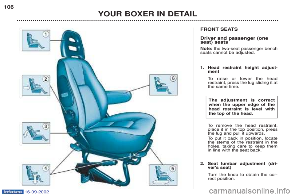 PEUGEOT BOXER 2002 Owners Manual 16-09-2002
FRONT SEATS Driver and passenger (one seat) seats Note: the two-seat passenger bench
seats cannot be adjusted.
1. Head restraint height adjust- ment
To raise or lower the head
restrain PEUGEOT BOXER 2002 Owners Manual 16-09-2002
FRONT SEATS Driver and passenger (one seat) seats Note: the two-seat passenger bench
seats cannot be adjusted.
1. Head restraint height adjust- ment
To raise or lower the head
restrain