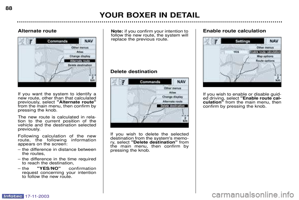 PEUGEOT BOXER DAG 2003 Manual Online 17-11-2003
YOUR BOXER IN DETAIL
88
If you want the system to identify a new route, other than that calculated
previously, select 
"Alternate route"
from the main menu, then confirm bypressing the knob