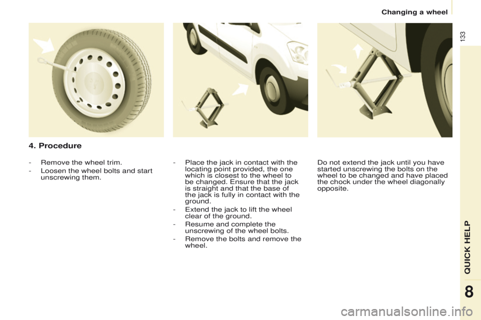 PEUGEOT PARTNER 2014  Owners Manual 133
Partner-2-VU_en_Chap08_Aide-rapide_ed02-2014
4. Procedure
- Place the jack in contact with the 
locating point provided, the one 
which is closest to the wheel to 
be changed. Ensure that the jack