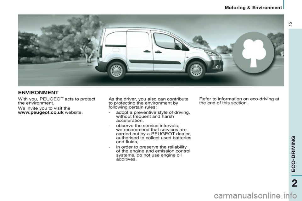 PEUGEOT PARTNER 2014 User Guide 15
Partner-2-VU_en_Chap02_eco-conduite_ed02-2014
ENVIRONMENT
With you, PEUGEOT acts to protect
the environment.
We invite you to visit the
www.peugeot.co.uk website.As the driver, you also can cont PEUGEOT PARTNER 2014 User Guide 15
Partner-2-VU_en_Chap02_eco-conduite_ed02-2014
ENVIRONMENT
With you, PEUGEOT acts to protect
the environment.
We invite you to visit the
www.peugeot.co.uk website.As the driver, you also can cont