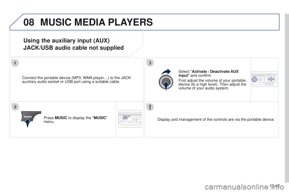 PEUGEOT PARTNER 2014  Owners Manual 08
10.43
Partner-2-VU_en_Chap10b_RT6-2-8_ed02-2014
MUSIC MEDIA PLAYERS
Using the auxiliary input (AUX)
JACK/USB audio cable not supplied
Connect the portable device (MP3, WMA player…) to the JACK 
a
