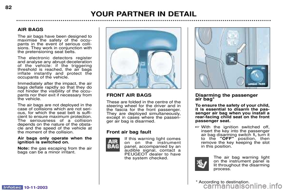 PEUGEOT PARTNER VU 2003 Manual Online 10-11-2003
Disarming the passenger  air bag* 
To ensure the safety of your child, it is essential to disarm the pas-senger air bag when you install arear-facing child seat on the frontpassenger seat. 