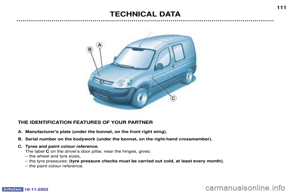 PEUGEOT PARTNER VU DAG 2003  Owners Manual 10-11-2003
THE IDENTIFICATION FEATURES OF YOUR PARTNER 
A. Manufacturers plate (under the bonnet, on the front right wing). 
B. Serial number on the bodywork (under the bonnet, on the right-hand cros