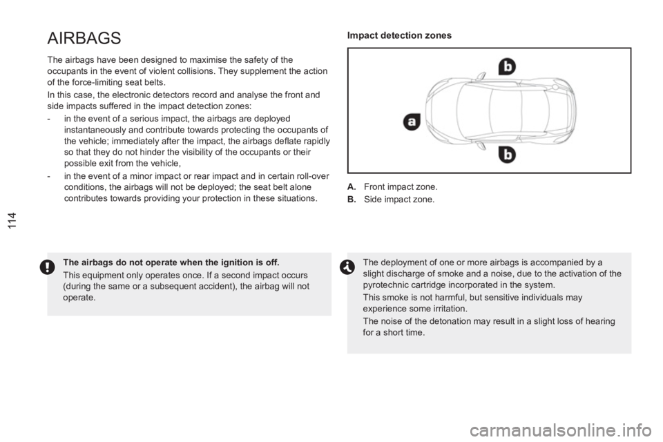 PEUGEOT RCZ 2012  Owners Manual 11 4
AIRBAGS
  The airbags have been designed to maximise the safety of the 
occupants in the event of violent collisions. They supplement the action 
of the force-limiting seat belts. 
  In this case