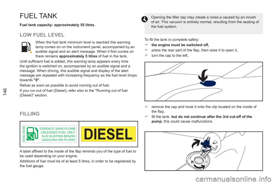 PEUGEOT RCZ 2012  Owners Manual 146
FUEL TANK
   
Fuel tank capacity: approximately 55 litres. 
 
 
 
LOW FUEL LEVEL 
   
FILLING 
 
When the fuel tank minimum level is reached this warning 
lamp comes on on the instrument panel, ac