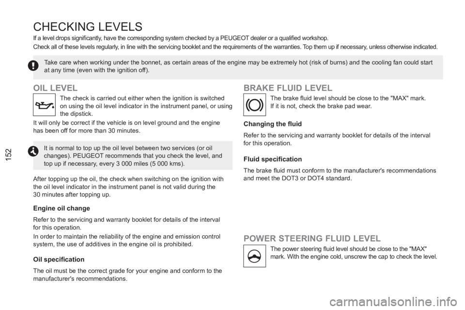 PEUGEOT RCZ 2012  Owners Manual 152
   
 
 
 
 
 CHECKING LEVELS
 
 
 
 
 
 
 
 
 
 
 
 
 
 
 
 
 
 
 
OIL LEVEL 
 
 
The check is carried out either when the ignition is switched 
on using the oil level indicator in the instrument 