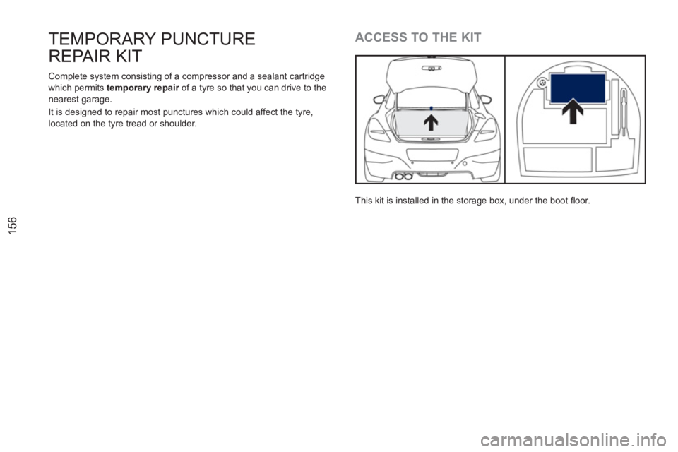 PEUGEOT RCZ 2012  Owners Manual 156
TEMPORARY PUNCTURE
REPAIR KIT 
   
ACCESS TO THE KIT 
 
This kit is installed in the storage box, under the boot ﬂ oor.      
Complete system consisting of a compressor and a sealant cartridge 
