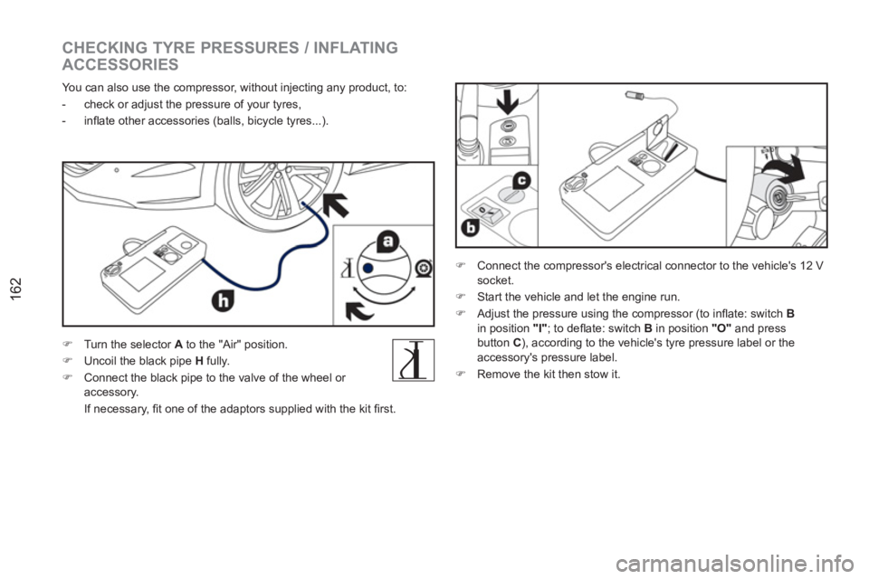 PEUGEOT RCZ 2012  Owners Manual 162
   
CHECKING TYRE PRESSURES / INFLATING 
ACCESSORIES 
   
You can also use the compressor, without injecting any product, to: 
   
 
-   check or adjust the pressure of your tyres, 
   
-  inﬂ a