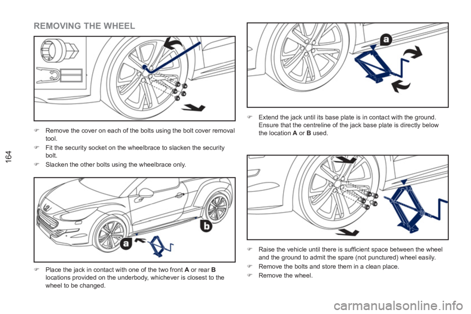 PEUGEOT RCZ 2012  Owners Manual 164
   
REMOVING THE WHEEL 
 
 
�) 
  Place the jack in contact with one of the two front  A 
 or rear  B 
 
locations provided on the underbody, whichever is closest to the 
wheel to be changed.    
