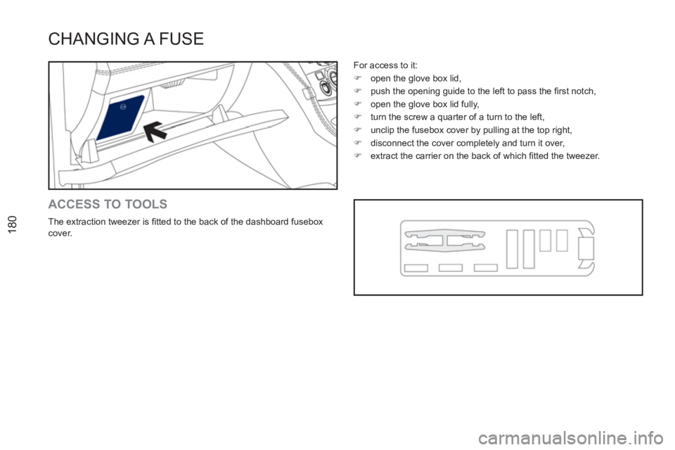 PEUGEOT RCZ 2012  Owners Manual 180
CHANGING A  FUSE
   
ACCESS TO TOOLS 
 
The extraction tweezer is ﬁ tted to the back of the dashboard fusebox 
cover.   For access to it: 
   
 
�) 
  open the glove box lid, 
   
�) 
  push the