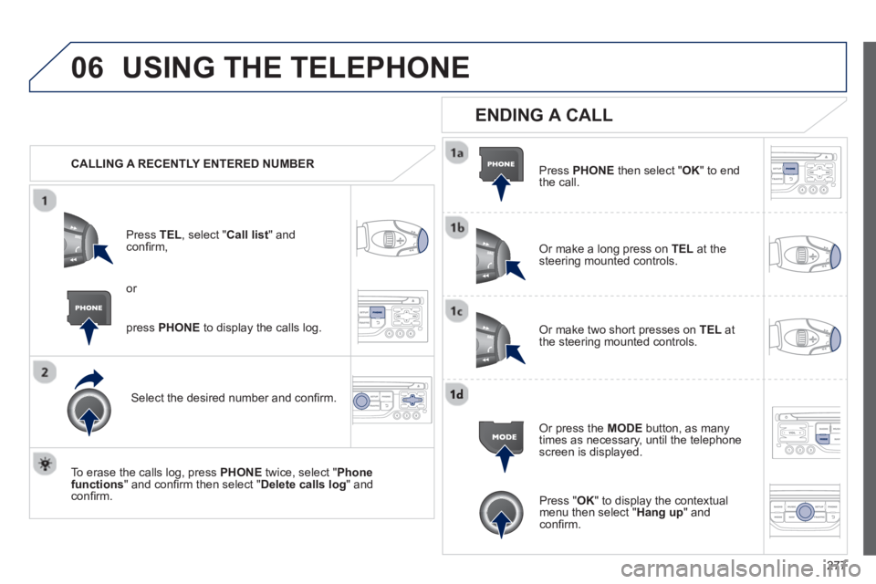 PEUGEOT RCZ 2012 Owners Manual 277
06USING THE TELEPHONE
CALLING A RECENTLY ENTERED NUMBER
Pr
ess TEL, select "Call list" andconfi rm,
Select the desired number and confi rm.
To erase the calls lo
g, press PHONE
twi PEUGEOT RCZ 2012 Owners Manual 277
06USING THE TELEPHONE
CALLING A RECENTLY ENTERED NUMBER
Pr
ess TEL, select "Call list" andconfi rm,
Select the desired number and confi rm.
To erase the calls lo
g, press PHONE
twi