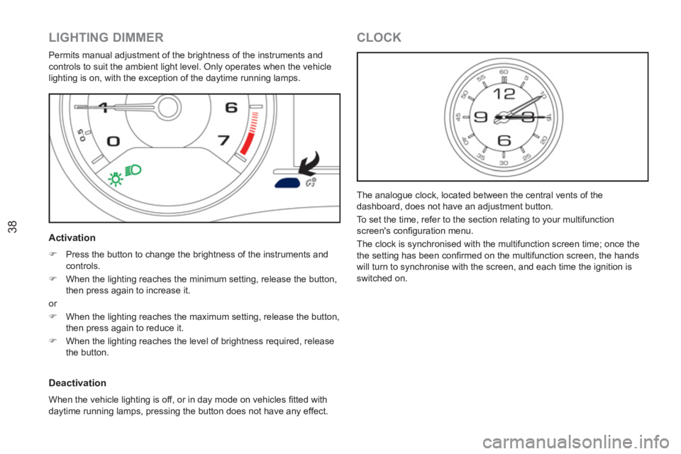 PEUGEOT RCZ 2012 Owners Guide 38
   
 
 
 
 
 
 
 
 
LIGHTING DIMMER 
 
Permits manual adjustment of the brightness of the instruments and 
controls to suit the ambient light level. Only operates when the vehicle 
lighting is on, 