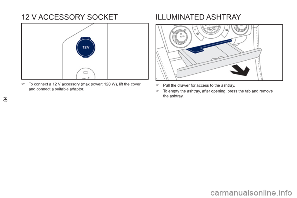 PEUGEOT RCZ 2012 Manual Online 84
12 V ACCESSORY SOCKET 
   
 
�) 
  To connect a 12 V accessory (max power: 120 W), lift the cover 
and connect a suitable adaptor.  
ILLUMINATED ASHTRAY 
 
 
 
�) 
  Pull the drawer for access to t