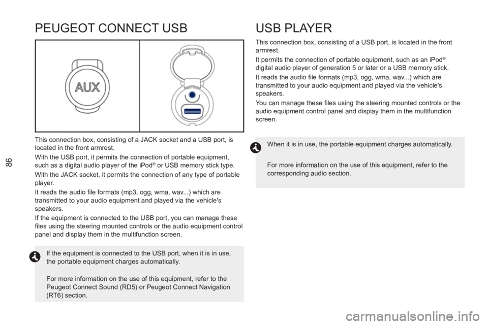 PEUGEOT RCZ 2012 Manual Online 86
USB PLAYER
   
This connection box, consisting of a USB port, is located in the front 
armrest. 
  It permits the connection of portable equipment, such as an iPod 
® 
 
digital audio player of ge