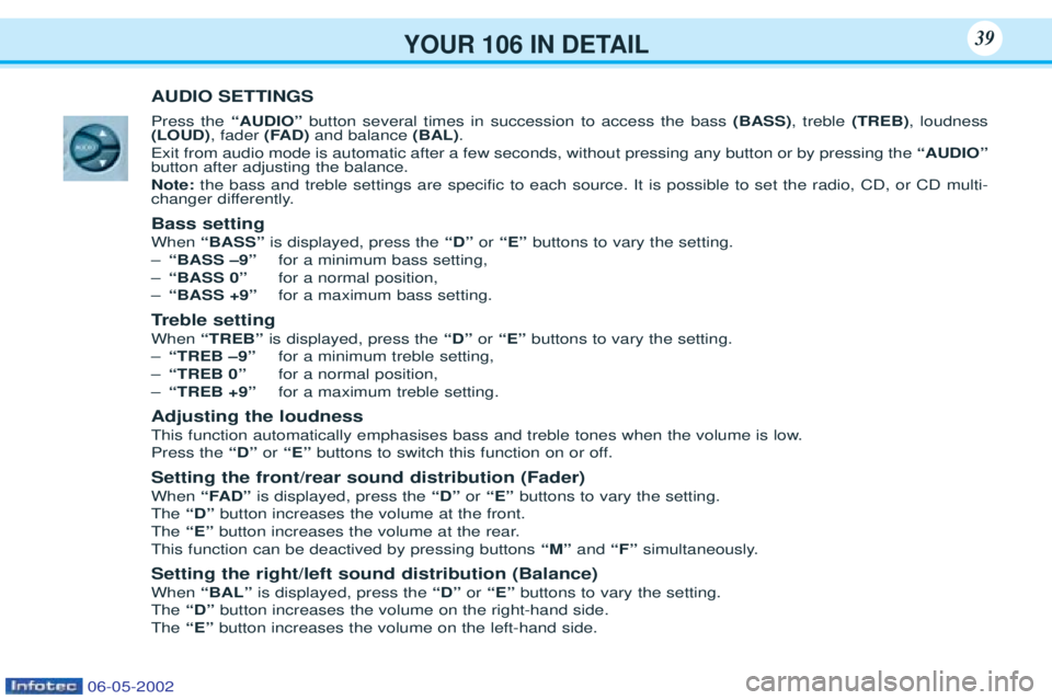 PEUGEOT 106 2001.5  Owners Manual YOUR 106 IN DETAIL39
AUDIO SETTINGS Press the “AUDIO”button several times in succession to access the bass  (BASS), treble  (TREB), loudness
(LOUD) , fader (FAD)and balance  (BAL).
Exit from audio