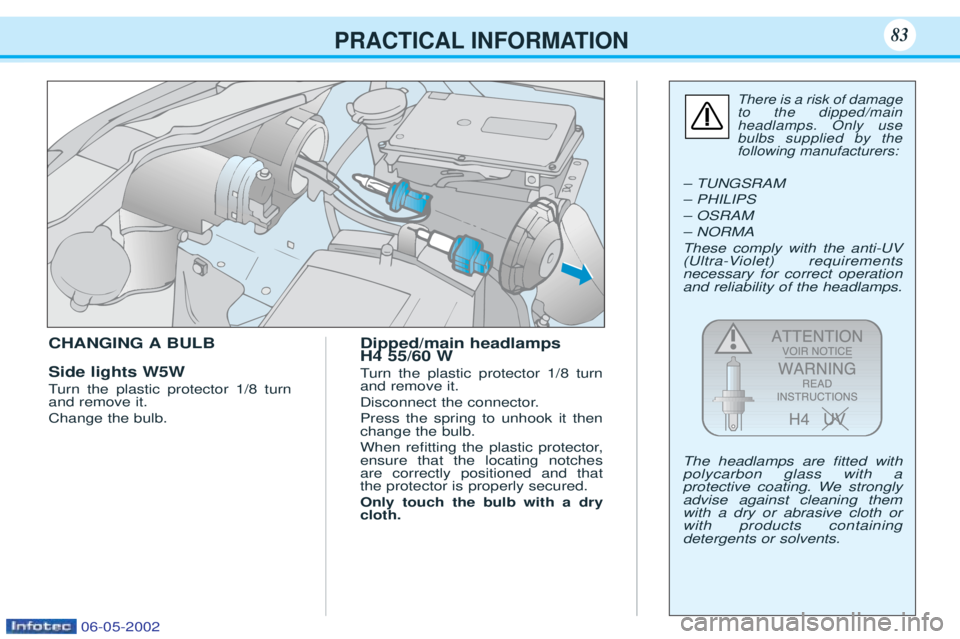 PEUGEOT 106 2001.5  Owners Manual PRACTICAL INFORMATION83
CHANGING A BULB Side lights W5W Turn the plastic protector 1/8 turn
and remove it. Change the bulb. Dipped/main headlamps H4 55/60 W T
urn the plastic protector 1/8 turn
and re