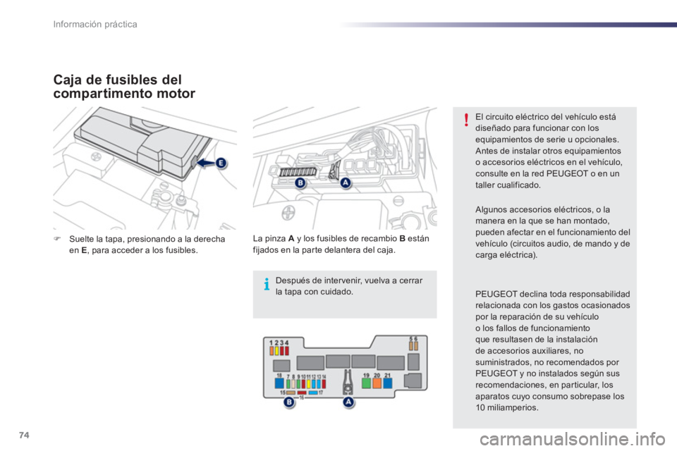 PEUGEOT 107 2012  Manual del propietario (in Spanish) i
74Información práctica
�)Suelte la tapa, presionando a la derechaen E, para acceder a los fusibles.  
    
La pinza A 
 
y los fusibles de recambio B 
 están 
fijados en la parte delantera del ca