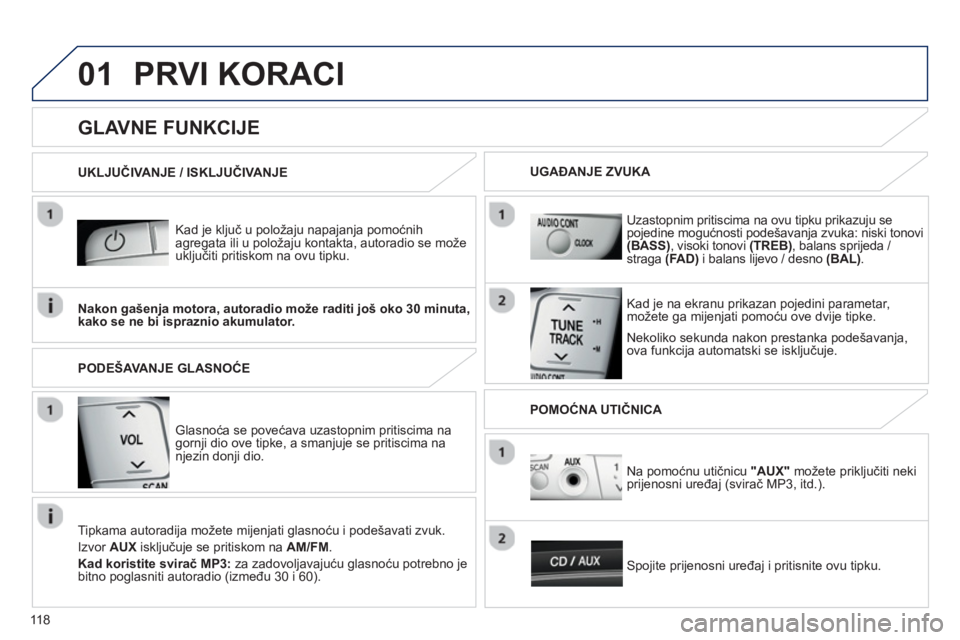 PEUGEOT 107 2012  Upute Za Rukovanje (in Croatian) 01
118
PRVI KORACI 
   
Kad je ključ u položaju napajanja pomoćnih 
agregata ili u položaju kontakta, autoradio se može
uključiti pritiskom na ovu tipku.
   
Nekoliko sekunda nakon prestanka pod