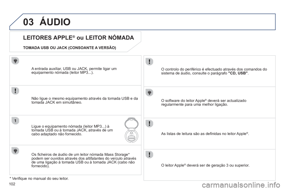 PEUGEOT 107 2012  Manual de utilização (in Portuguese) 03
102
ÁUDIO 
   
LEITORES APPLE ® 
 ou LEITOR NÓMADA 
Não ligue o mesmo equipamento através da tomada USB e da 
tomada JACK em simultâneo. 
Li
gue o equipamento nómada (leitor MP3...) à
tomad
