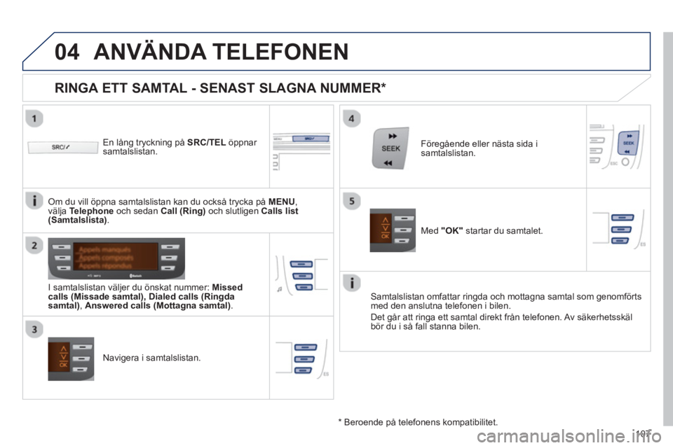 PEUGEOT 107 2012  Bruksanvisningar (in Swedish)  
  
04
107
ANVÄNDA TELEFONEN 
   
En lång tryckning på SRC/TEL 
 öppnar samtalslistan.  
   
I samtalslistan v
äljer du önskat nummer: Missed calls (Missade samtal),Dialed calls (Ringda 
samtal PEUGEOT 107 2012  Bruksanvisningar (in Swedish)  
  
04
107
ANVÄNDA TELEFONEN 
   
En lång tryckning på SRC/TEL 
 öppnar samtalslistan.  
   
I samtalslistan v
äljer du önskat nummer: Missed calls (Missade samtal),Dialed calls (Ringda 
samtal