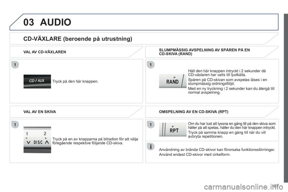 PEUGEOT 107 2012 Bruksanvisningar (in Swedish) 03
127
AUDIO
Tryck på den här knappen.
VAL AV CD-VÄXLAREN
Håll den här knappen intryckt i 2 sekunder då
CD-växlaren har valts till ljudkälla.
Spåren på CD-skivan som avspelas läses PEUGEOT 107 2012 Bruksanvisningar (in Swedish) 03
127
AUDIO
Tryck på den här knappen.
VAL AV CD-VÄXLAREN
Håll den här knappen intryckt i 2 sekunder då
CD-växlaren har valts till ljudkälla.
Spåren på CD-skivan som avspelas läses