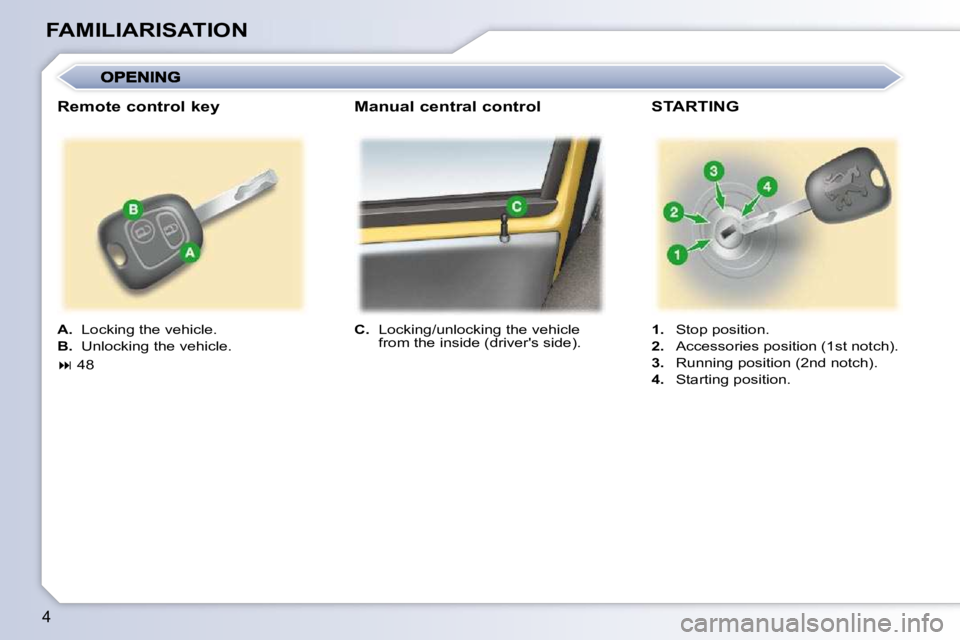 PEUGEOT 107 2010.5  Owners Manual 4
FAMILIARISATION
  
C.    Locking/unlocking the vehicle 
from the inside (drivers side).      
1.    Stop position. 
  
2.    Accessories position (1st notch). 
  
3.    Running position (2nd notch)