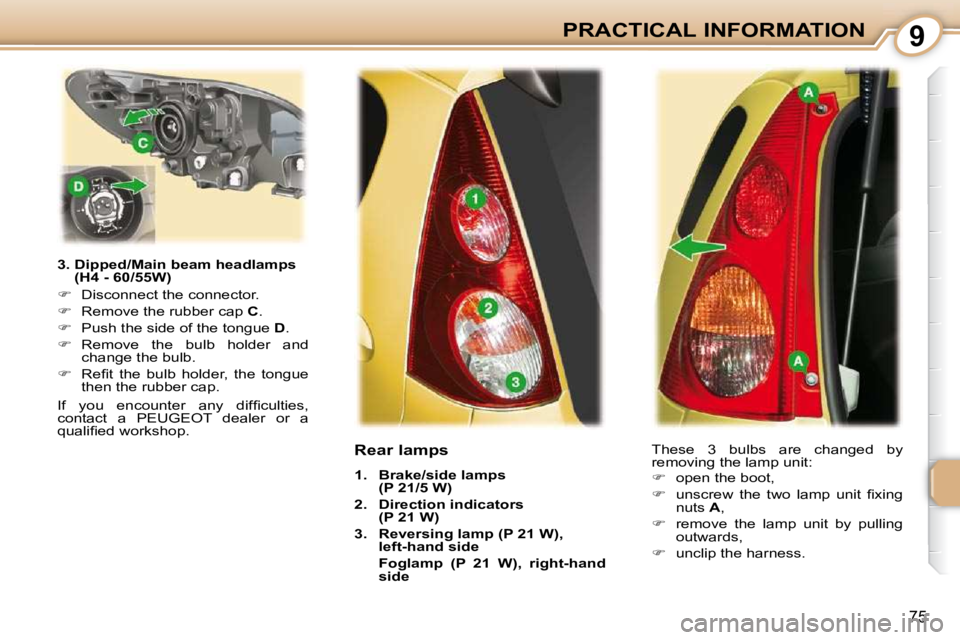 PEUGEOT 107 2010.5  Owners Manual 9
75
PRACTICAL INFORMATION
  3.  Dipped/Main beam headlamps  (H4 - 60/55W) 
   
�    Disconnect the connector. 
  
�    Remove the rubber cap   C . 
  
�    Push the side of the tongue   D . 