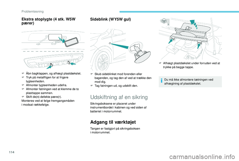 PEUGEOT 108 2018  Brugsanvisning (in Danish) 114
Ekstra stoplygte (4 stk. W5W 
pær er) Sideblink (WY5W gul)
Udskiftning af en sikring
Sikringsboksene er placeret under 
instrumentbordet i
  kabinen og ved siden af 
batteriet i
 

motorrummet.
A