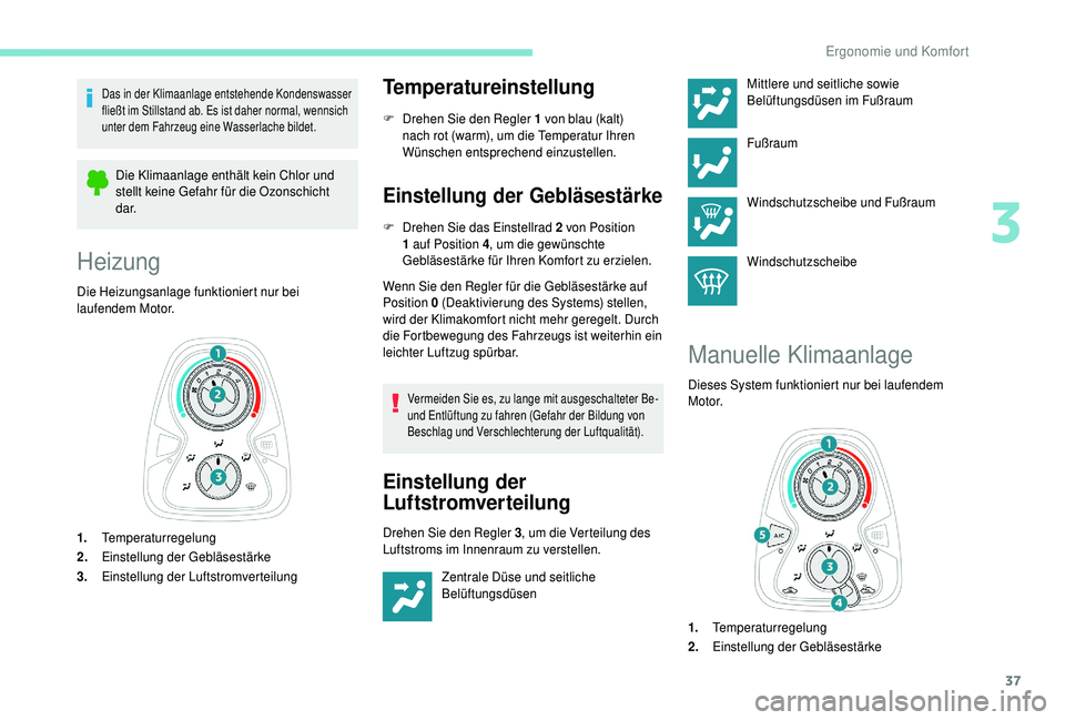 PEUGEOT 108 2018  Betriebsanleitungen (in German) 37
Das in der Klimaanlage entstehende Kondenswasser 
fließt im Stillstand ab. Es ist daher normal, wennsich 
unter dem Fahrzeug eine Wasserlache bildet.
Die Klimaanlage enthält kein Chlor und 
stell