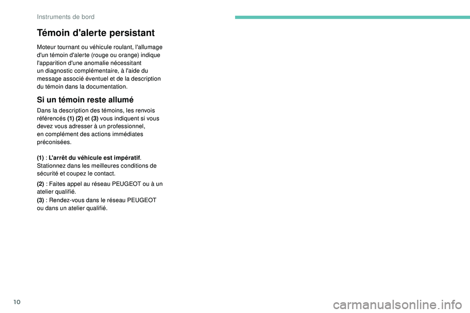 PEUGEOT 108 2018  Manuel du propriétaire (in French) 10
Témoin d'alerte persistant
Moteur tournant ou véhicule roulant, l'allumage 
d'un témoin d'alerte (rouge ou orange) indique 
l'apparition d'une anomalie nécessitant 
un d