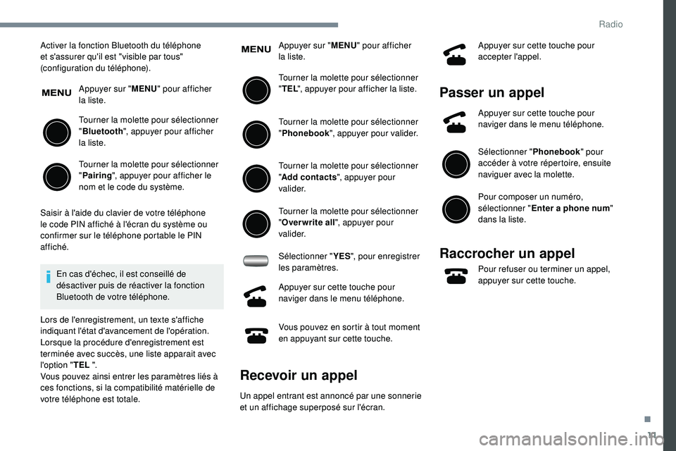 PEUGEOT 108 2018  Manuel du propriétaire (in French) 11
Activer la fonction Bluetooth du téléphone 
et s'assurer qu'il est "visible par tous" 
(configuration du téléphone).Appuyer sur " MENU" pour afficher 
la liste.
Tourner 