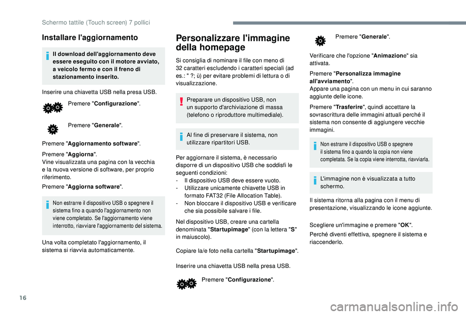 PEUGEOT 108 2018  Manuale duso (in Italian) 16
Installare l'aggiornamento
Il download dell'aggiornamento deve 
essere eseguito con il motore avviato, 
a veicolo fermo e con il freno di 
stazionamento inserito.
Inserire una chiavetta USB