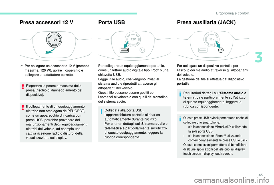 PEUGEOT 108 2018  Manuale duso (in Italian) 43
Presa accessori 12 V
Rispettare la potenza massima della 
presa (rischio di danneggiamento del 
dispositivo).
Il collegamento di un equipaggiamento 
elettrico non omologato da PEUGEOT, 
come un app